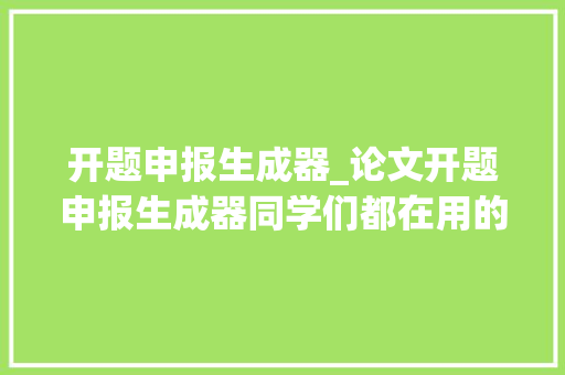 开题申报生成器_论文开题申报生成器同学们都在用的四款写尴尬刁难象你知道吗