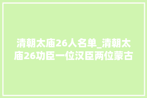 清朝太庙26人名单_清朝太庙26功臣一位汉臣两位蒙古亲王二十三位王公大年夜臣