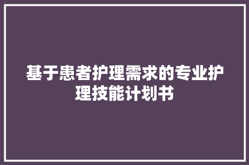 基于患者护理需求的专业护理技能计划书