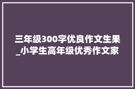 三年级300字优良作文生果_小学生高年级优秀作文家乡的西瓜