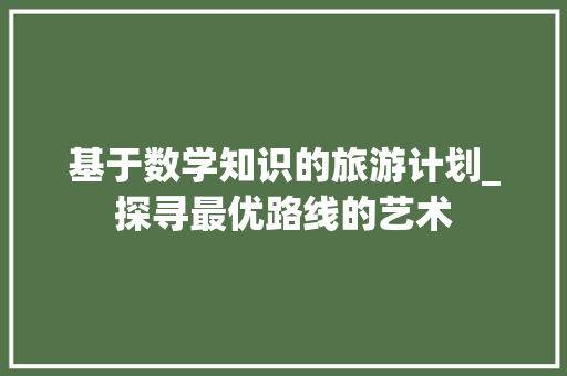 基于数学知识的旅游计划_探寻最优路线的艺术