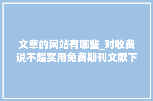 文章的网站有哪些_对收费说不超实用免费期刊文献下载网站盘点