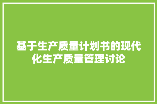 基于生产质量计划书的现代化生产质量管理讨论