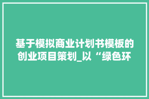 基于模拟商业计划书模板的创业项目策划_以“绿色环保家居用品”为例