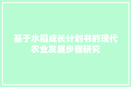 基于水稻成长计划书的现代农业发展步骤研究 生活范文