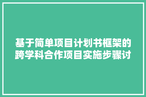 基于简单项目计划书框架的跨学科合作项目实施步骤讨论