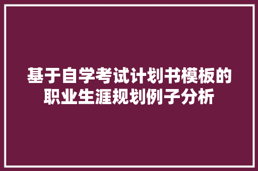 基于自学考试计划书模板的职业生涯规划例子分析