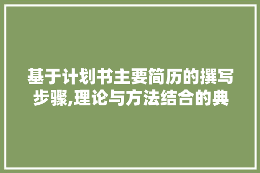 基于计划书主要简历的撰写步骤,理论与方法结合的典范