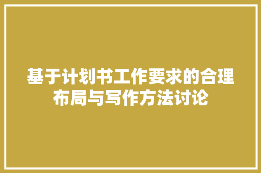 基于计划书工作要求的合理布局与写作方法讨论