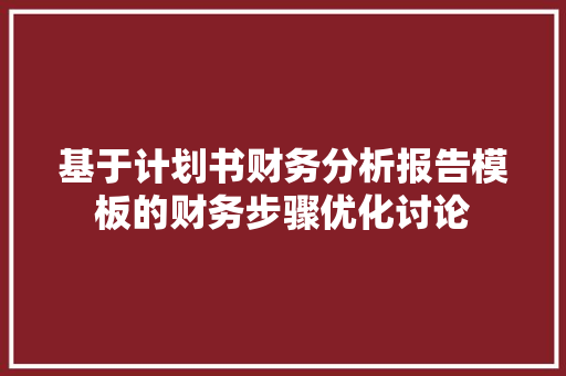 基于计划书财务分析报告模板的财务步骤优化讨论