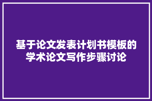 基于论文发表计划书模板的学术论文写作步骤讨论