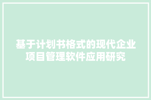 基于计划书格式的现代企业项目管理软件应用研究