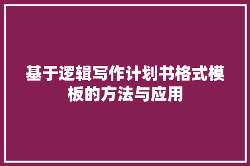 基于逻辑写作计划书格式模板的方法与应用