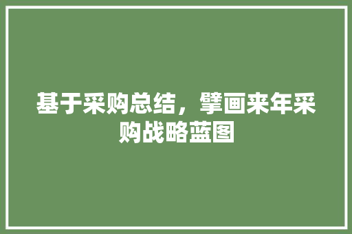 基于采购总结，擘画来年采购战略蓝图