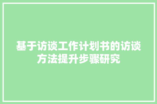 基于访谈工作计划书的访谈方法提升步骤研究