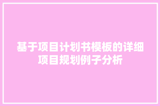 基于项目计划书模板的详细项目规划例子分析