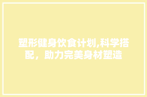 塑形健身饮食计划,科学搭配，助力完美身材塑造