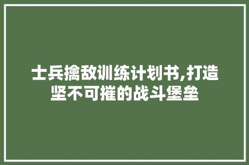 士兵擒敌训练计划书,打造坚不可摧的战斗堡垒