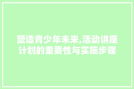 塑造青少年未来,活动讲座计划的重要性与实施步骤