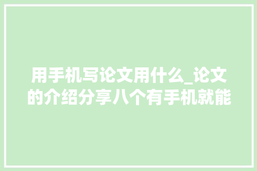 用手机写论文用什么_论文的介绍分享八个有手机就能写作的对象