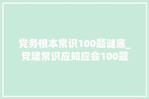 党务根本常识100题谜底_党建常识应知应会100题