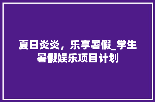 夏日炎炎，乐享暑假_学生暑假娱乐项目计划