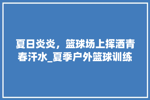 夏日炎炎，篮球场上挥洒青春汗水_夏季户外篮球训练计划全介绍