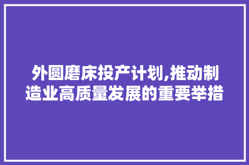 外圆磨床投产计划,推动制造业高质量发展的重要举措