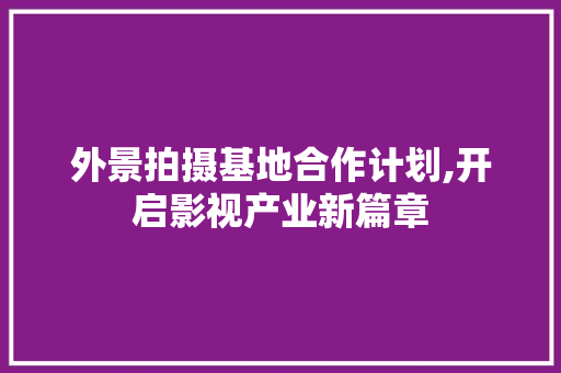 外景拍摄基地合作计划,开启影视产业新篇章