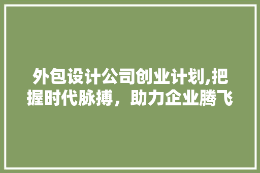 外包设计公司创业计划,把握时代脉搏，助力企业腾飞