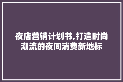 夜店营销计划书,打造时尚潮流的夜间消费新地标