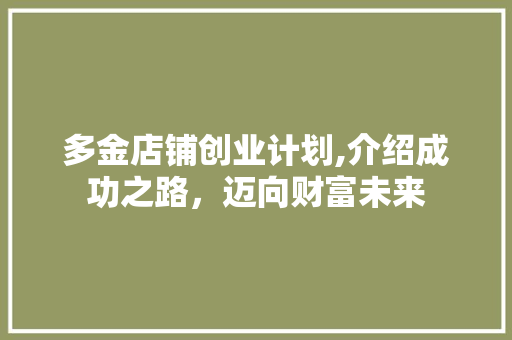 多金店铺创业计划,介绍成功之路，迈向财富未来