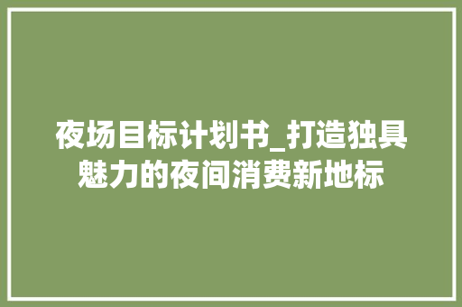 夜场目标计划书_打造独具魅力的夜间消费新地标