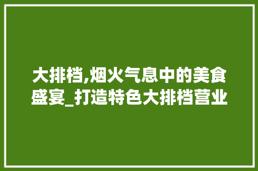 大排档,烟火气息中的美食盛宴_打造特色大排档营业计划