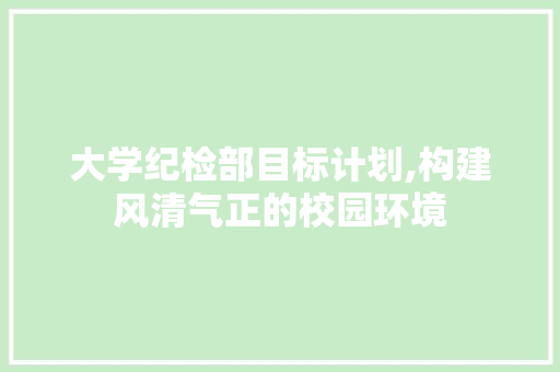 大学纪检部目标计划,构建风清气正的校园环境 生活范文