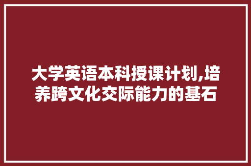 大学英语本科授课计划,培养跨文化交际能力的基石