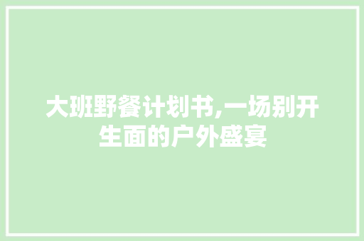 大班野餐计划书,一场别开生面的户外盛宴