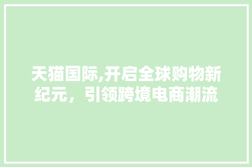 天猫国际,开启全球购物新纪元，引领跨境电商潮流