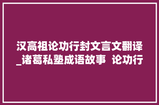 汉高祖论功行封文言文翻译_诸葛私塾成语故事  论功行赏的由来原来和刘邦有关