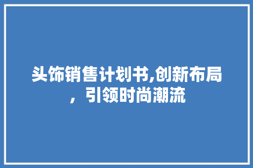 头饰销售计划书,创新布局，引领时尚潮流 致辞范文