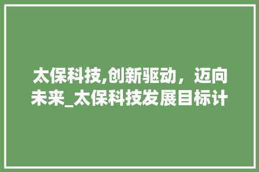 太保科技,创新驱动，迈向未来_太保科技发展目标计划介绍