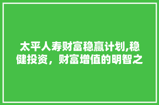 太平人寿财富稳赢计划,稳健投资，财富增值的明智之选