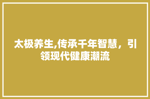 太极养生,传承千年智慧，引领现代健康潮流