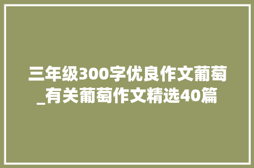 三年级300字优良作文葡萄_有关葡萄作文精选40篇 论文范文