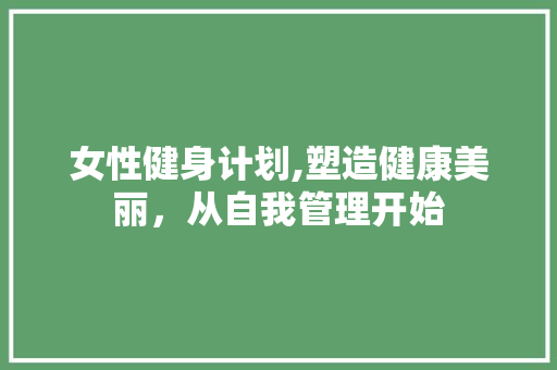 女性健身计划,塑造健康美丽，从自我管理开始