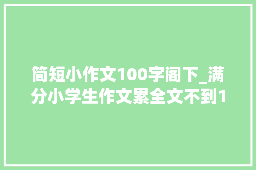 简短小作文100字阁下_满分小学生作文累全文不到100字却惹人寻思