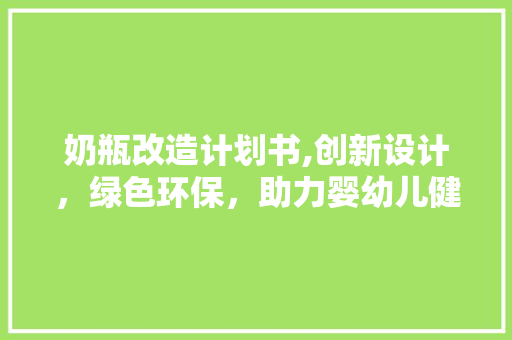 奶瓶改造计划书,创新设计，绿色环保，助力婴幼儿健康成长