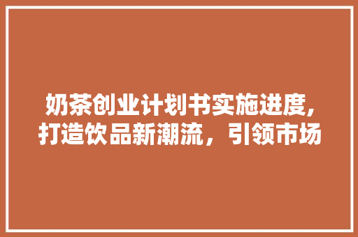 奶茶创业计划书实施进度,打造饮品新潮流，引领市场新风向