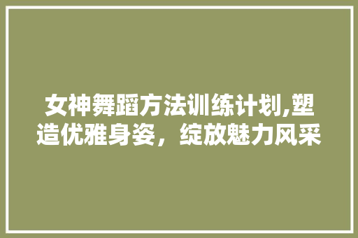 女神舞蹈方法训练计划,塑造优雅身姿，绽放魅力风采