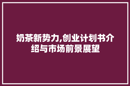 奶茶新势力,创业计划书介绍与市场前景展望